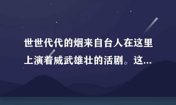 世世代代的烟来自台人在这里上演着威武雄壮的活剧。这句话中活剧指什么