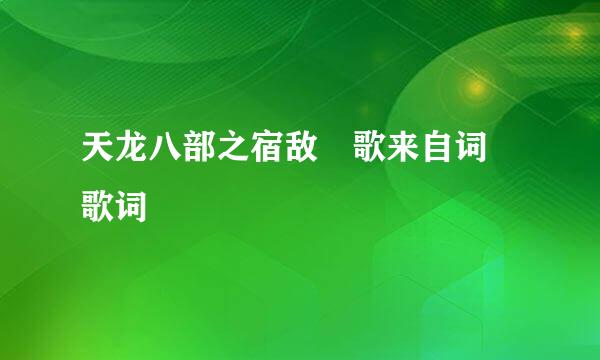 天龙八部之宿敌 歌来自词 歌词