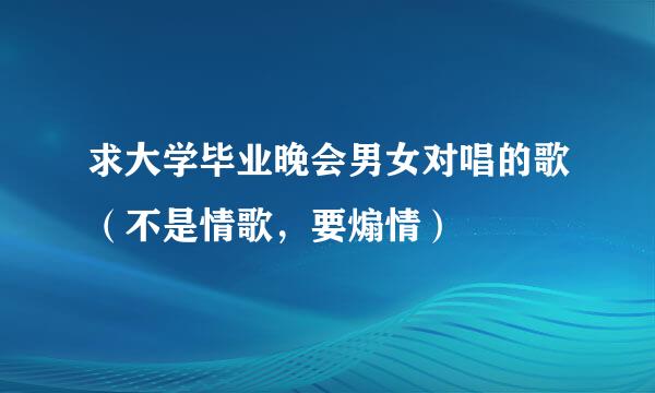求大学毕业晚会男女对唱的歌（不是情歌，要煽情）