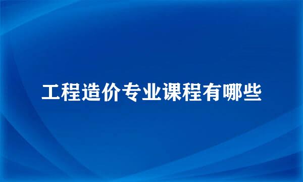 工程造价专业课程有哪些