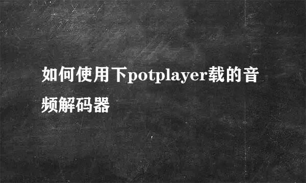 如何使用下potplayer载的音频解码器