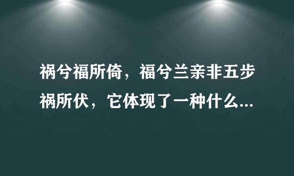 祸兮福所倚，福兮兰亲非五步祸所伏，它体现了一种什么哲学观点