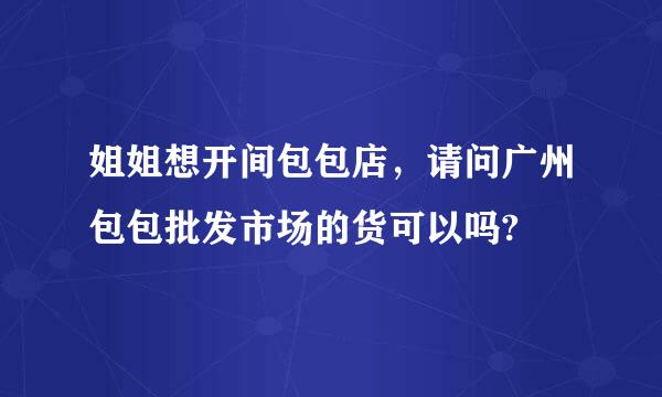 姐姐想开间包包店，请问广州包包批发市场的货可以吗?