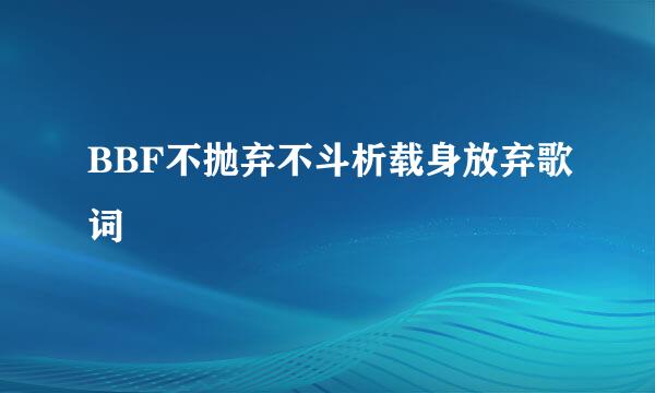 BBF不抛弃不斗析载身放弃歌词