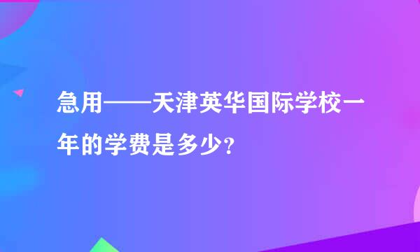 急用——天津英华国际学校一年的学费是多少？
