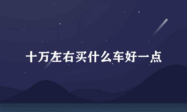 十万左右买什么车好一点