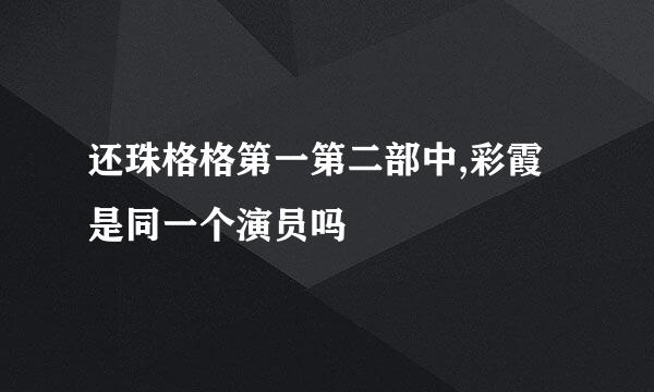 还珠格格第一第二部中,彩霞是同一个演员吗
