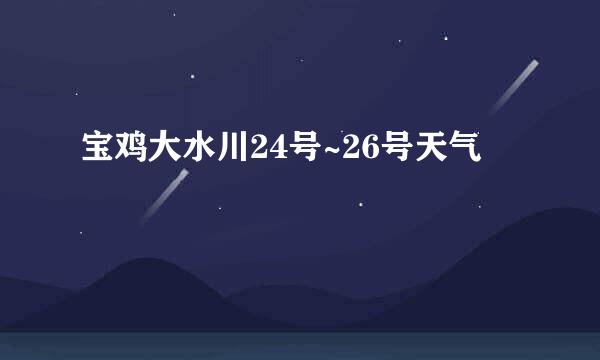 宝鸡大水川24号~26号天气