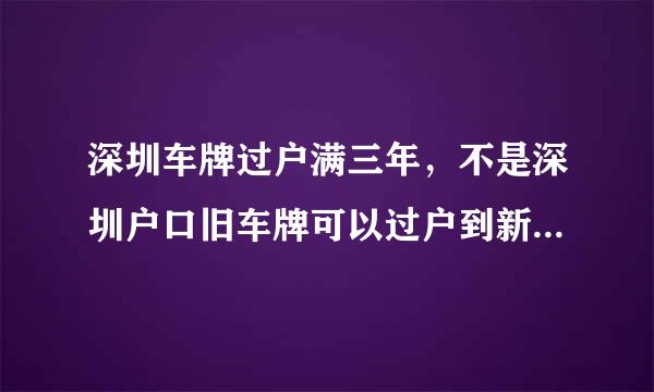 深圳车牌过户满三年，不是深圳户口旧车牌可以过户到新车上吗？