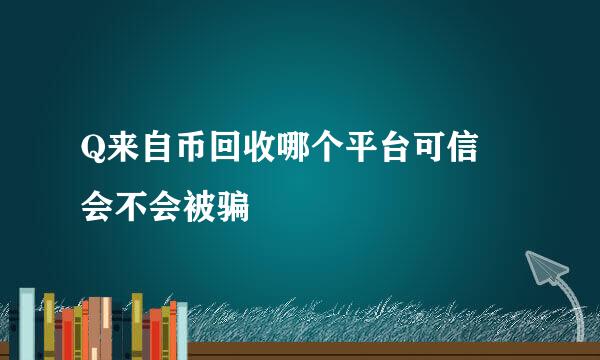 Q来自币回收哪个平台可信 会不会被骗