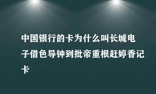 中国银行的卡为什么叫长城电子借色导钟到批帝重根赶婷香记卡