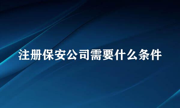 注册保安公司需要什么条件