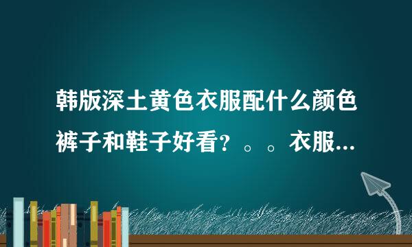 韩版深土黄色衣服配什么颜色裤子和鞋子好看？。。衣服不薄也不厚，袖子紧，有帽子。
