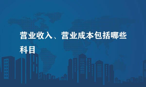营业收入、营业成本包括哪些科目