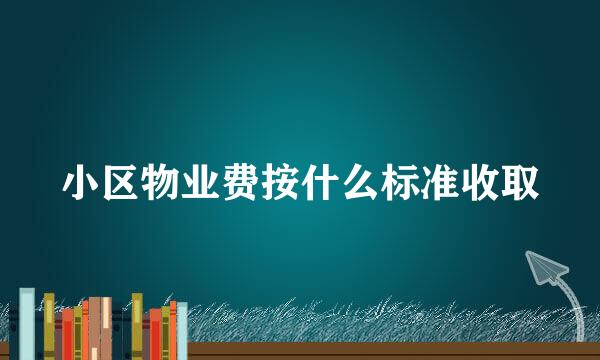 小区物业费按什么标准收取