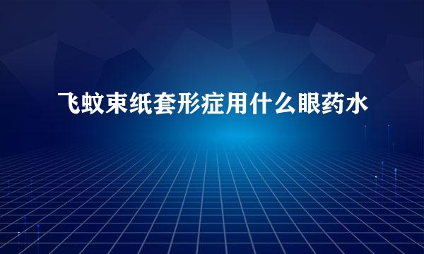 飞蚊束纸套形症用什么眼药水