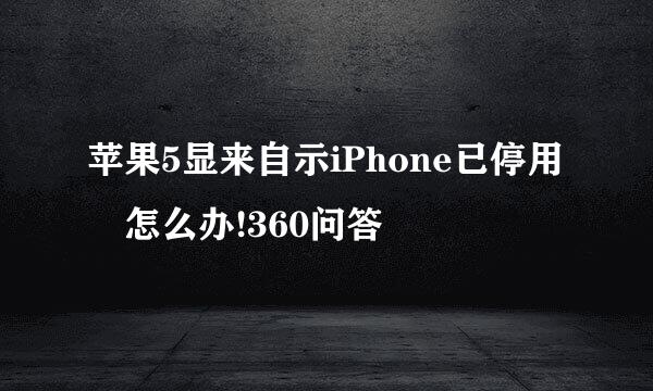 苹果5显来自示iPhone已停用 怎么办!360问答