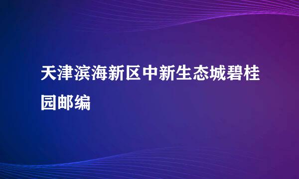 天津滨海新区中新生态城碧桂园邮编
