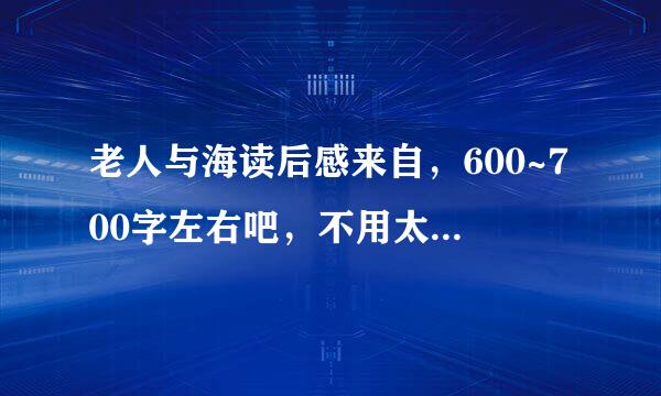 老人与海读后感来自，600~700字左右吧，不用太做作，要有真情实感。。。