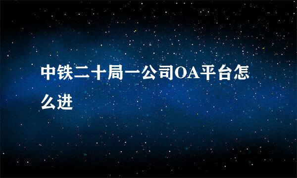 中铁二十局一公司OA平台怎么进
