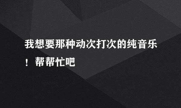 我想要那种动次打次的纯音乐！帮帮忙吧
