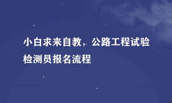 小白求来自教，公路工程试验检测员报名流程