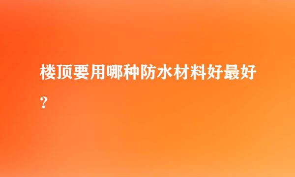 楼顶要用哪种防水材料好最好？
