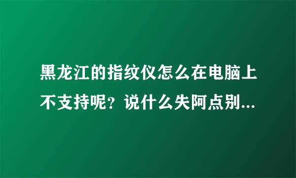 黑龙江的指纹仪怎么在电脑上不支持呢？说什么失阿点别止画露区支持32位系统，不支持64位系统。怎么办？