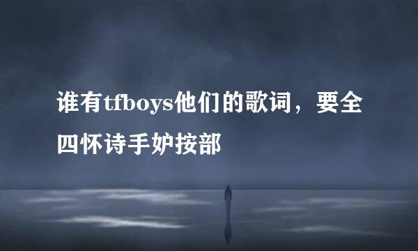 谁有tfboys他们的歌词，要全四怀诗手妒按部