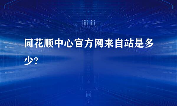 同花顺中心官方网来自站是多少?