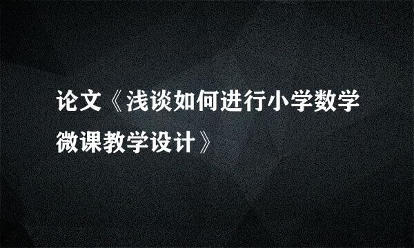 论文《浅谈如何进行小学数学微课教学设计》