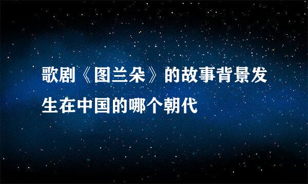歌剧《图兰朵》的故事背景发生在中国的哪个朝代