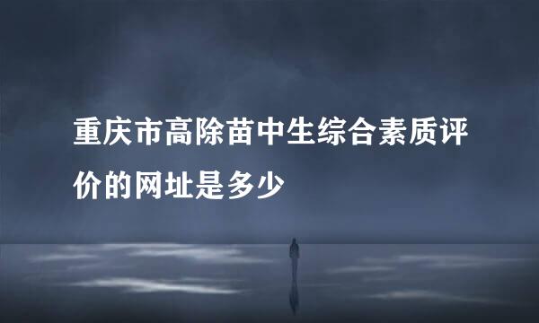 重庆市高除苗中生综合素质评价的网址是多少