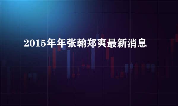 2015年年张翰郑爽最新消息