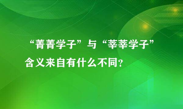 “菁菁学子”与“莘莘学子”含义来自有什么不同？