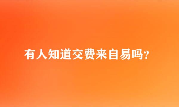 有人知道交费来自易吗？