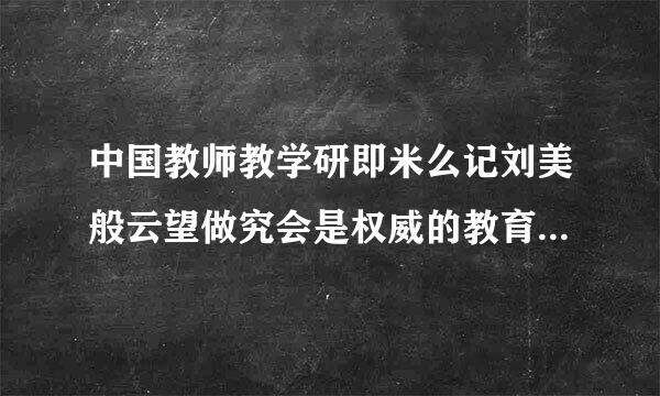 中国教师教学研即米么记刘美般云望做究会是权威的教育教学研究元值机片稳介此协会吗?