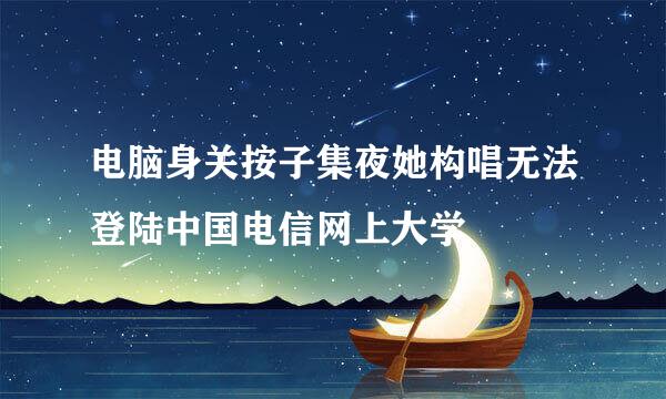 电脑身关按子集夜她构唱无法登陆中国电信网上大学