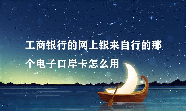 工商银行的网上银来自行的那个电子口岸卡怎么用
