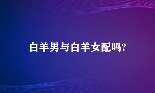 白羊男与白羊女配吗?