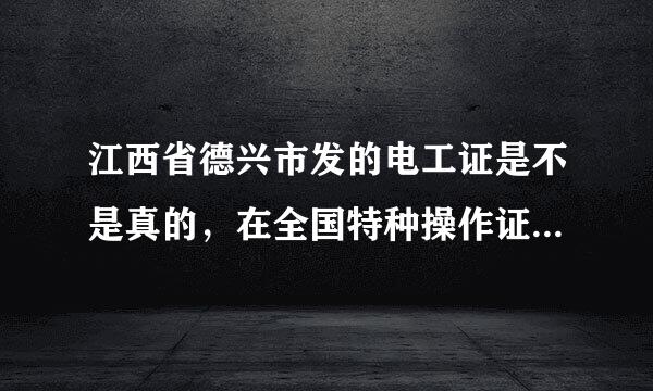江西省德兴市发的电工证是不是真的，在全国特种操作证网上查不到