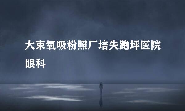 大束氧吸粉照厂培失跑坪医院眼科