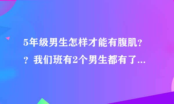 5年级男生怎样才能有腹肌？？我们班有2个男生都有了，我好羡慕啊！！ 怎么练？方法是什么？