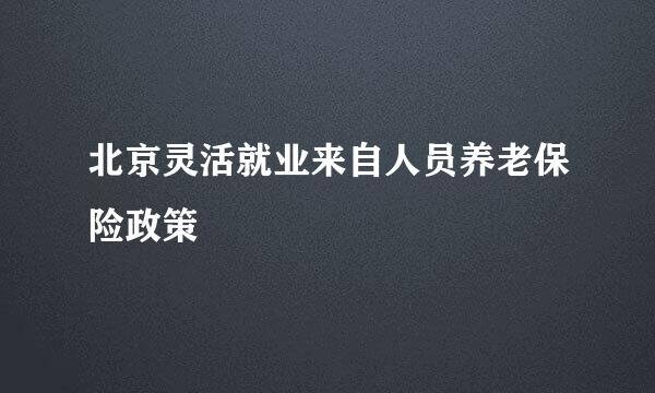 北京灵活就业来自人员养老保险政策