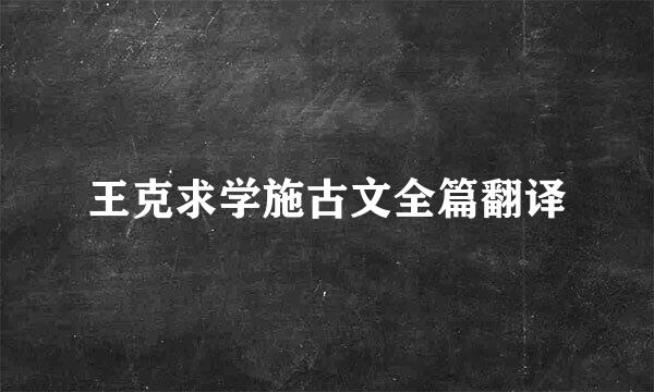 王克求学施古文全篇翻译