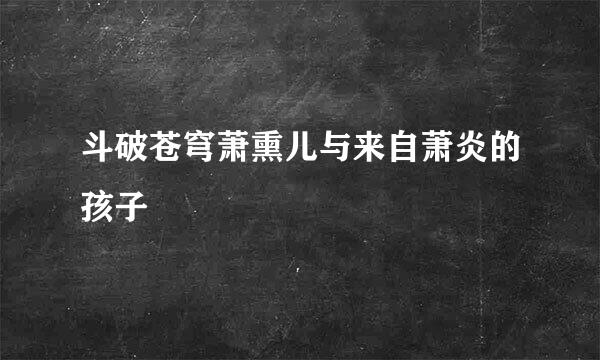 斗破苍穹萧熏儿与来自萧炎的孩子