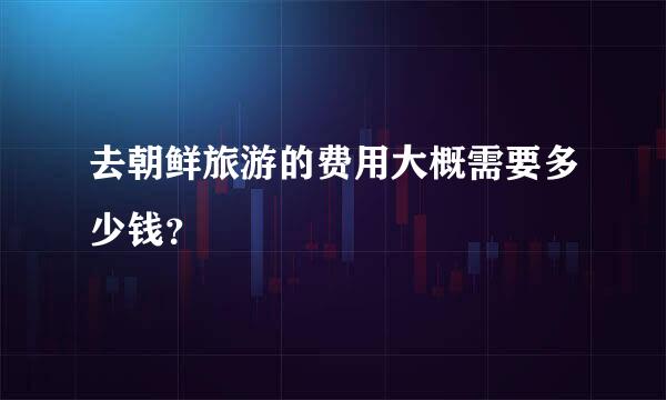 去朝鲜旅游的费用大概需要多少钱？