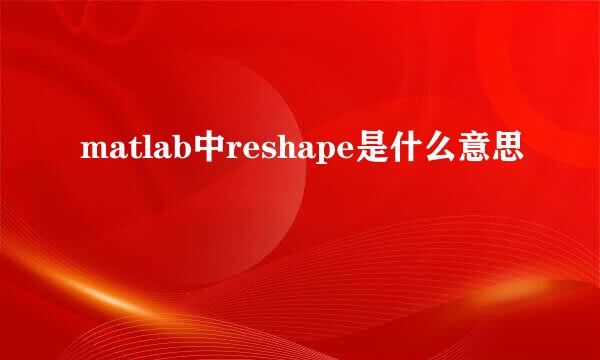 matlab中reshape是什么意思