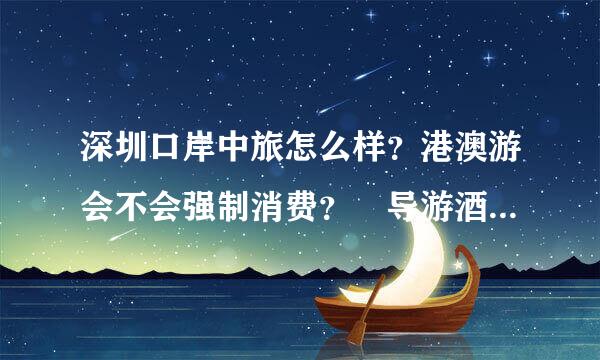 深圳口岸中旅怎么样？港澳游会不会强制消费？ 导游酒店怎么样？ 希望有跟过这家旅行社的可以评价下谢谢！