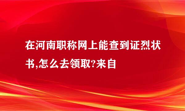 在河南职称网上能查到证烈状书,怎么去领取?来自